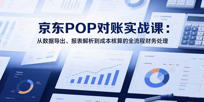 2025京东POP对账实战课:从数据导出、报表解析到成本核算的全流程财务处理-百盟网